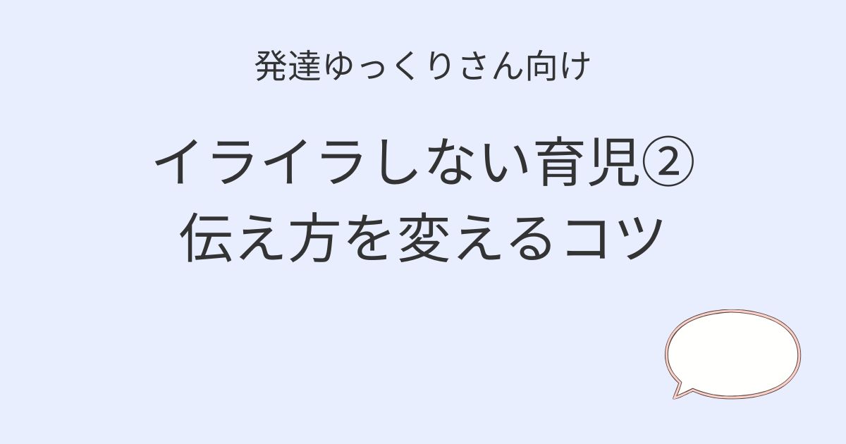 発達ゆっくりさん向け｜イライラしない育児②伝え方を変えるコツアイキャッチ画像