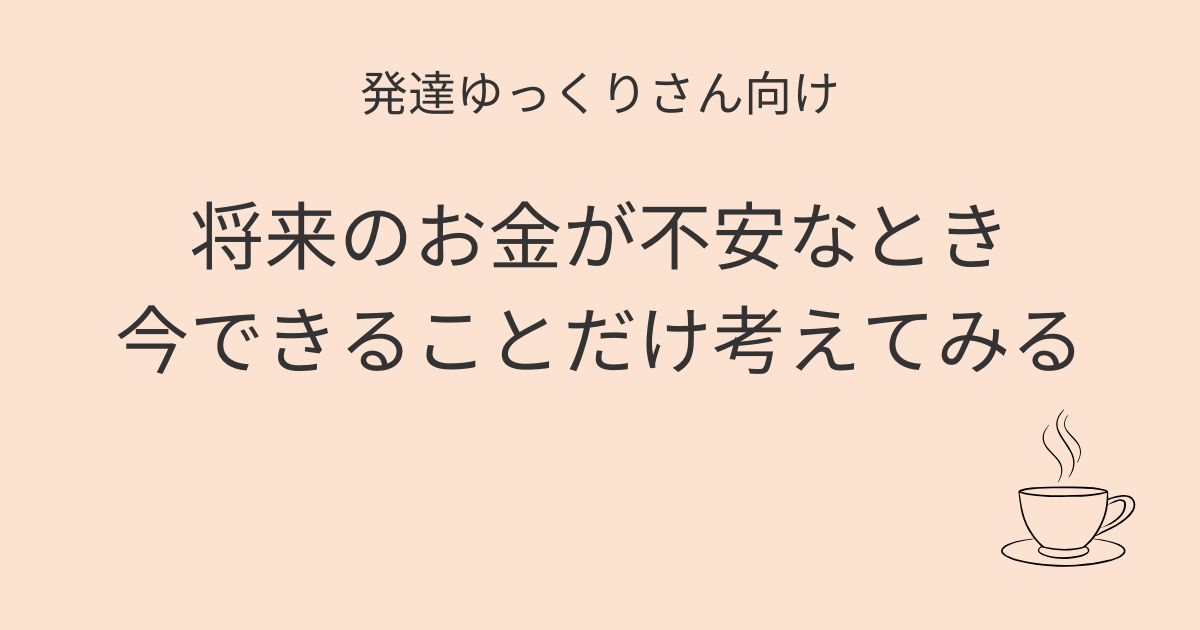 発達ゆっくりさん向け 将来のお金が不安なとき今できることだけ考えてみる 記事アイキャッチ画像
