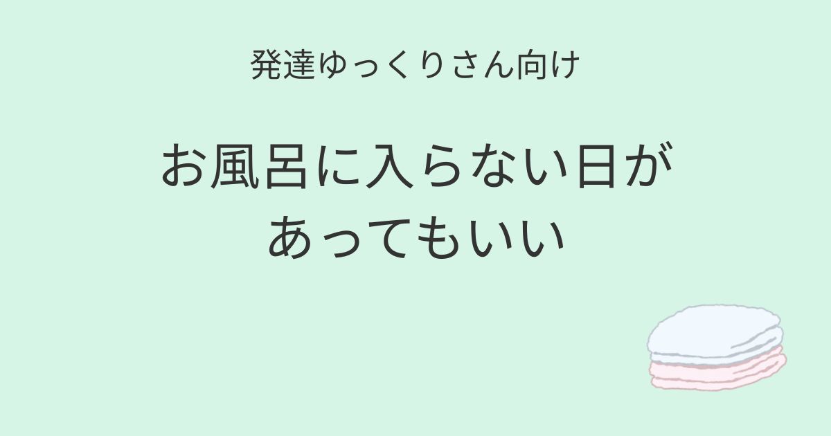 発達ゆっくりさん向け｜お風呂に入らない日があってもいい 記事アイキャッチ画像